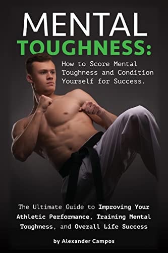Mental Toughness The Ultimate Guide to Improving Your Athletic Performance, Training Mental Toughness, and Overall Life Success: How to Score Mental Toughness and Condition Yourself for Success