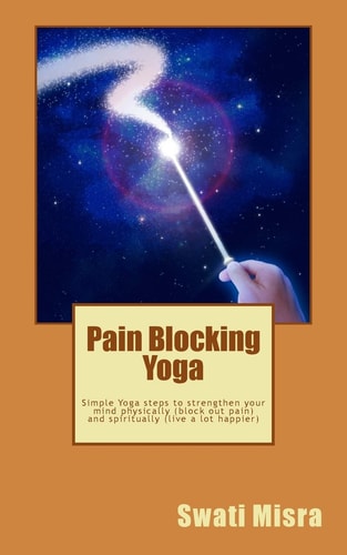 Pain Blocking Yoga Simple Yoga Steps to Strengthen Your Mind Physically (block Out Pain) and Spiritually (live a Lot Happier)