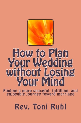 How to Plan Your Wedding Without Losing Your Mind Finding a More Peaceful, Fulfilling, and Enjoyable Journey Toward Marriage