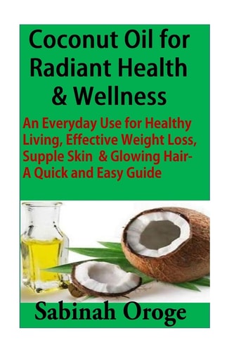 Coconut Oil for Radiant Health and Wellness An Everyday Use for Healthy Living, Effective Weight Loss, Supple Skin and Glowing Skin - a Quick and Easy Guide