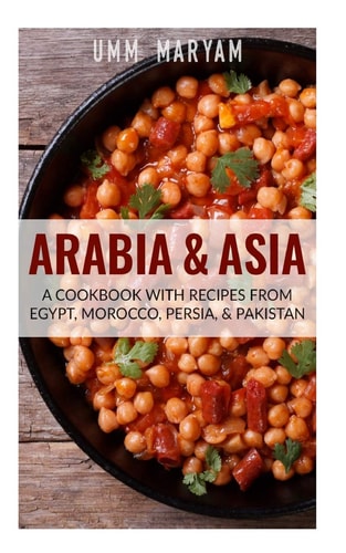 Arabia and Asia A Cookbook with Recipes from Egypt, Morocco, Persia, and Pakistan