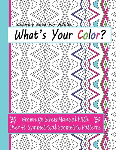 Coloring Books For Adults What's Your Color?: Grownups Stress Manual With Over 40 Symmetrical Geometric Patterns