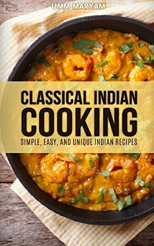 Classical Indian Cooking Simple, Easy, and Unique Indian Recipes