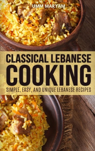 Classical Lebanese Cooking Simple, Easy, and Unique Lebanese Recipes