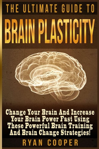 Brain Plasticity - Ryan Cooper Change Your Brain And Increase Your Brain Power Fast Using These Powerful Brain Training And Brain Change Strategies!