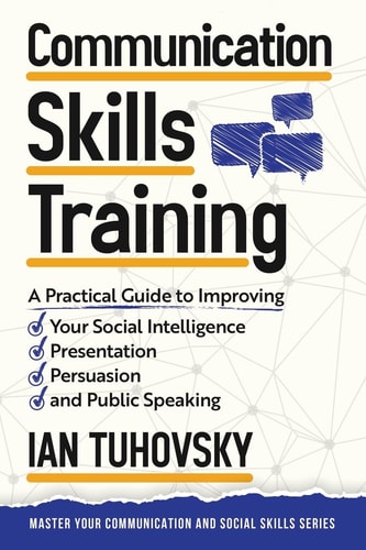 Communication Skills A Practical Guide to Improving Your Social Intelligence, Presentation, Persuasion and Public Speaking