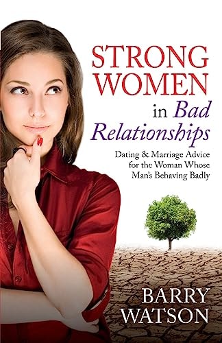 Strong Women in Bad Relationships Dating and Marriage Advice for the Women Whose Man's Behaving Badly