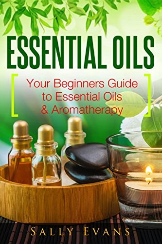 Essential Oils Your Beginners Guide to Essential Oils and Aromatherapy