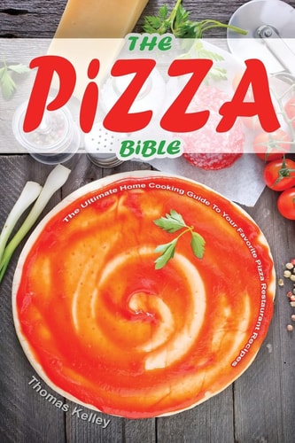 The Pizza Bible The Ultimate Home Cooking Guide to Your Favorite Pizza Restaurant Recipes