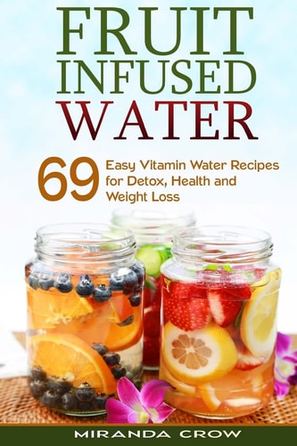 Fruit Infused Water 69 Easy Vitamin Water Recipes for Detox, Health and Weight Loss