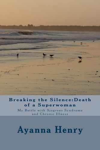 Breaking the Silence Death of a Superwoman: My Battle with Sjogrens Syndrome and Chronic Illness