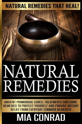Natural Remedies - Mia Conrad Ancient Primordial Cures, Treatments And Home Remedies To Protect Yourself And Provide Instant Relief From Everyday Common Ailments!