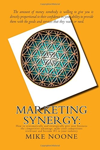 Marketing Synergy : How to Systematically and Strategically Give Your Business the Competitive Advantage, Make Your Competitors Irrelevant and Become #1 in Your Industry