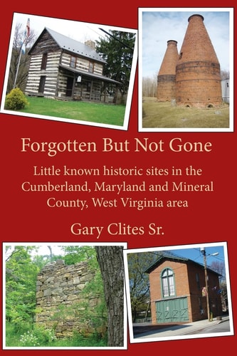 Forgotten But Not Gone Little Known Historic Sites in the Cumberland, Maryland and Mineral County, West Virginia Area