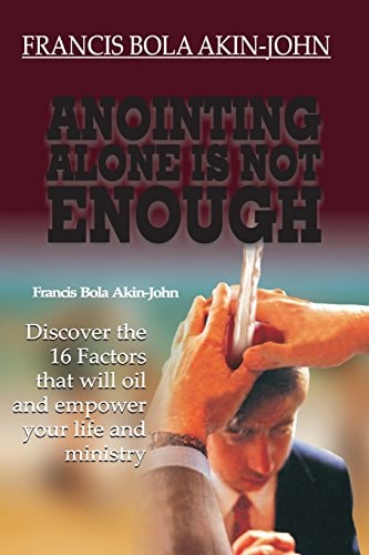Anointing Alone is Not Enough Discover The 16 Factors That Will Oil And Empower Your Life And Ministry
