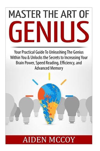 Master the Art of Genius Your Practical Guide to Unleashing the Genius Within You and Unlocks the Secrets to Increasing Your Brain Power, Speed Reading, Efficiency, and Advanced Memory