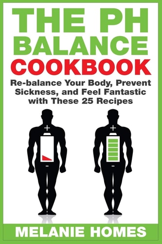 The PH Balance Cookbook Re-Balance Your Body, Prevent Sickness, and Feel Fantastic with These 25 Recipes