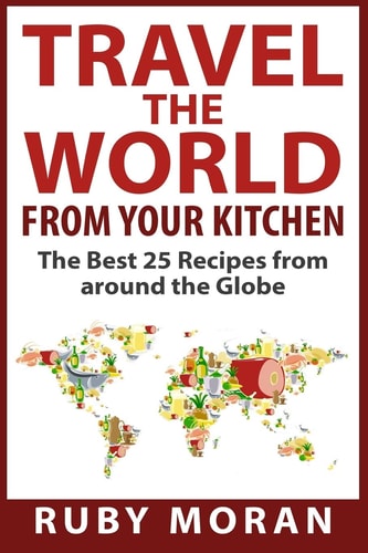 Travel the World from Your Kitchen The Best 25 Recipes from Around the Globe