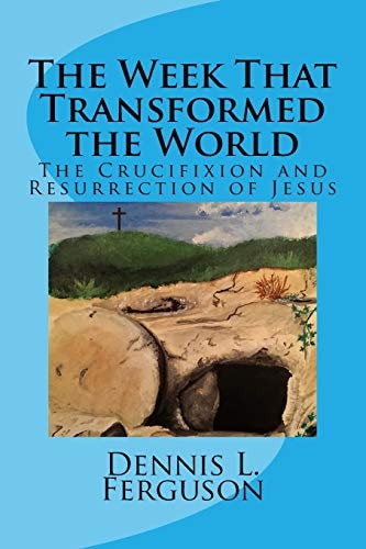The Week That Transformed the World The Crucifixion and Resurrection of Jesus