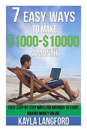7 Easy Ways to Make 1000 - 10000 a Month Easy Step-By-Step Ways for Anybody to Start Making Money Online