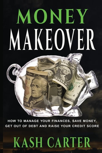 Money Makeover How to Manage Your Finances, Save Money. Get Out of Debt and Raise Your Credit Score