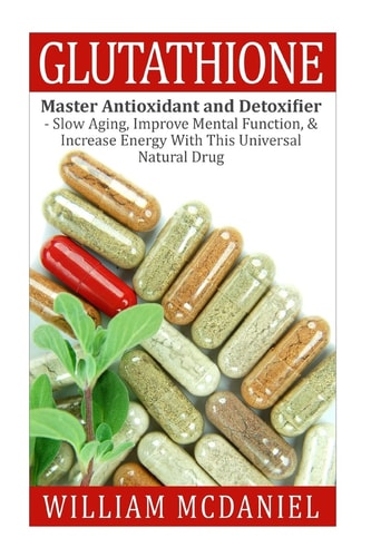 Glutathione Master Antioxidant and Detoxifier - Slow Aging, Improve Mental Function, and Increase Energy with This Universal Natural Drug