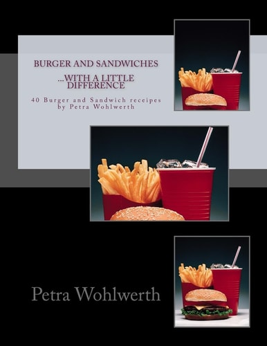 Burger and Sandwiches... with a Little Difference 40 Burger- and Sandwichreceipes by Petra Wohlwerth