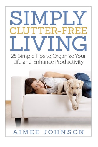 Simply Clutter Free Living 25 Simple Tips to Organize Your Life and Enhance Productivity