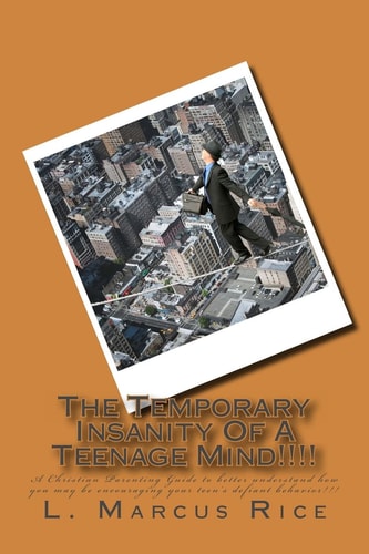 The Temporary Insanity of a Teenage Mind!!!! A Christian Parenting Guide to Better Understand How You May Be Encouraging Your Teen's Defiant Behavior!!!