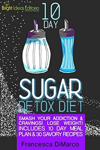 10 Day Sugar Detox Diet Smash Your Addiction and Cravings! Lose Weight! Includes 10 Day Meal Plan and 30 Savory Recipes.