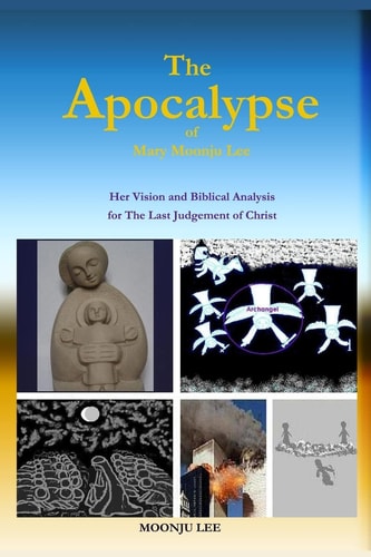 The Apocalypse of Mary Moonju Lee Her Vision and Biblical Analysis for The Last Judgement of Christ