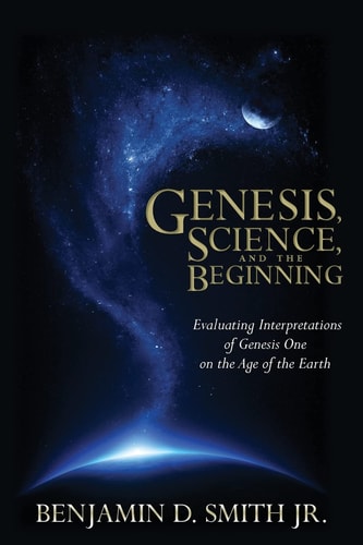 Genesis, Science, and the Beginning Evaluating Interpretations of Genesis One on the Age of the Earth