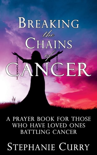Breaking the Chains of Cancer A Prayer Book For Those Who Have Loved Ones Battling Cancer