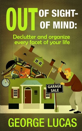 Out of Sight-Out of Mind Declutter and Organize Every Facet of Your Life