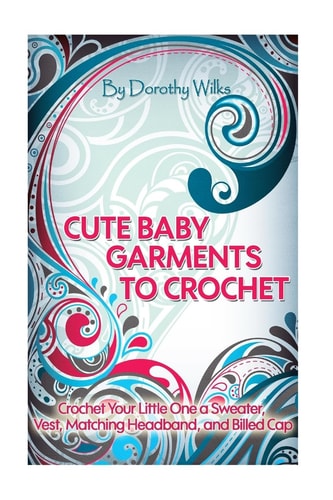 Cute Baby Garments to Crochet Crochet Your Little One a Sweater, Vest, Matching Headband, and Billed Cap