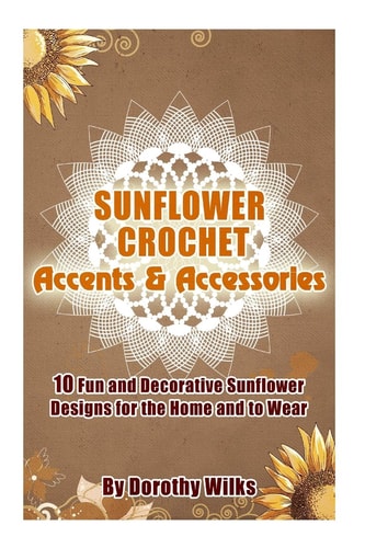 Sunflower Crochet Accents and Accessories 10 Fun and Decorative Sunflower Designs for the Home and to Wear