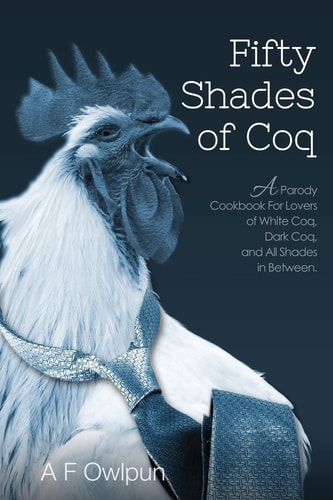 50 Shades of Coq A Parody Cookbook For Lovers of White Coq, Dark Coq, and All Shades Between.