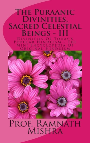 The Puraanic Divinities, Sacred Celestial Beings - III Divinities Of Today's Popular Hinduism - The Mini Encyclopedia Of Original Hinduism