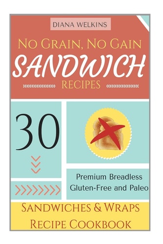 No Grain, No Gain Sandwich Recipes 30 Premium Breadless Gluten-Free and Paleo Sandwiches and Wraps Recipe Cookbook