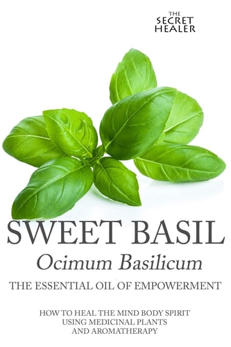 Sweet Basil - Ocimum Basilicum- The Essential Oil of Empowerment How To Heal The Mind Body Spirit With Medicinal Plants And Aromatherapy