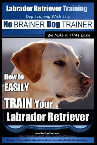 Labrador Retriever Training Dog Training with the No BRAINER Dog TRAINER We Make it THAT Easy! How To EASILY TRAIN Your Labrador Retriever