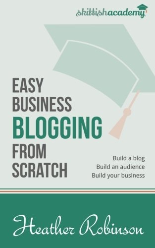Easy Business Blogging from Scratch Build a Blog, Build an Audience, Build Your Business