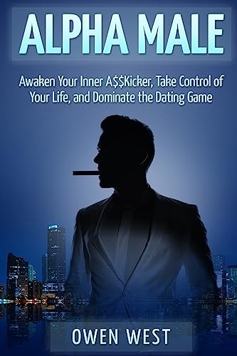 Alpha Male Awaken the Inner A$$Kicker, Take Control of Your Life, and Dominate The Dating Game