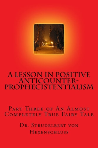 A Lesson in Positive Anticounterprophecistentialism Part Three of an Almost Completely True Fairy Tale