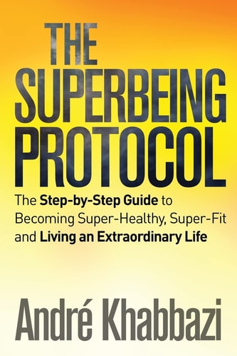 The Superbeing Protocol A Step-By-Step Guide to Becoming Super-Healthy and Super-Fit and Living an Extraordinary Life