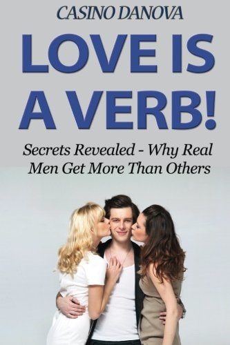 Love Is a Verb! Secrets Revealed: Why Real Men Get More Than Others