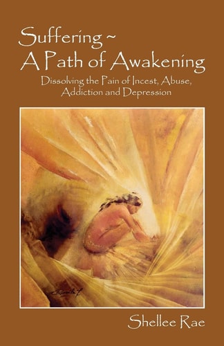 Suffering ~ a Path of Awakening Dissolving the Pain of Incest, Abuse, Addiction and Depression