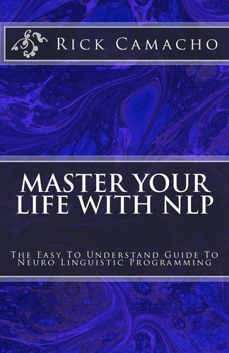 Master Your Life With NLP The Easy To Understand Guide To Neuro Linguistic Programming