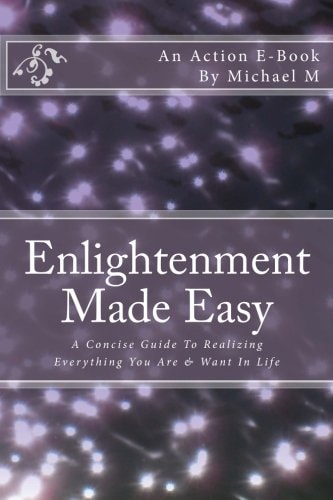 Enlightenment Made Easy A Concise Guide to Realizing Everything You Are and Want in Life