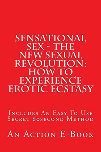 Sensational Sex - The New Sexual Revolution How To Experience Erotic Ecstasy: Includes An Easy To Use Secret 60second Method